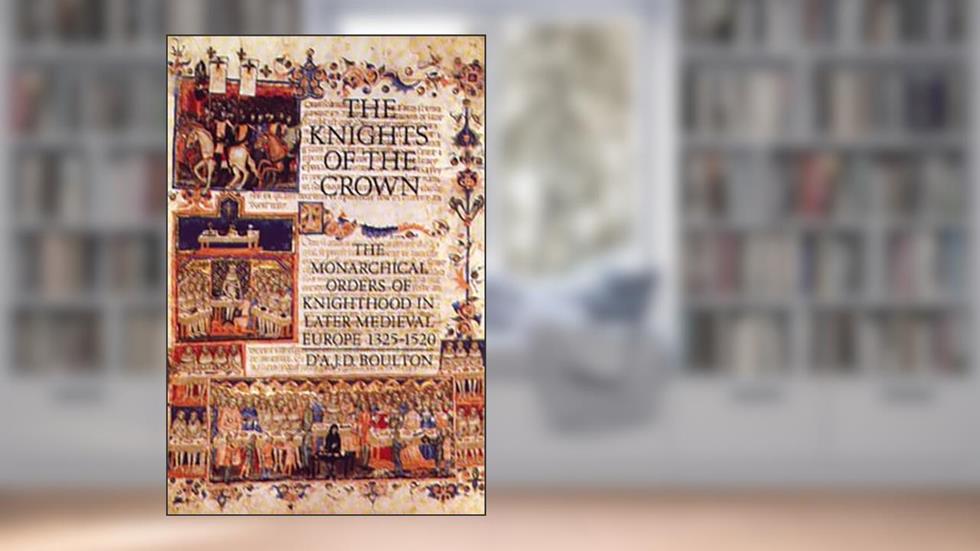 The Knights of the Crown: The Monarchical Orders of Knighthood in Later Medieval Europe 1325-1520, written by D'A.J.D. Boulton