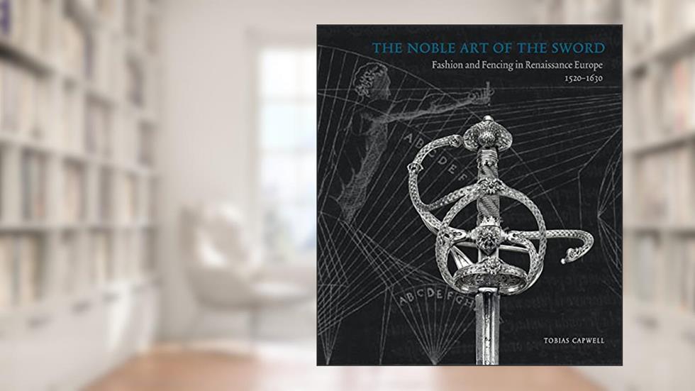 The Noble Art of the Sword: Fashion and Fencing in Renaissance Europe 1520-1630, written by Tobias Capwell