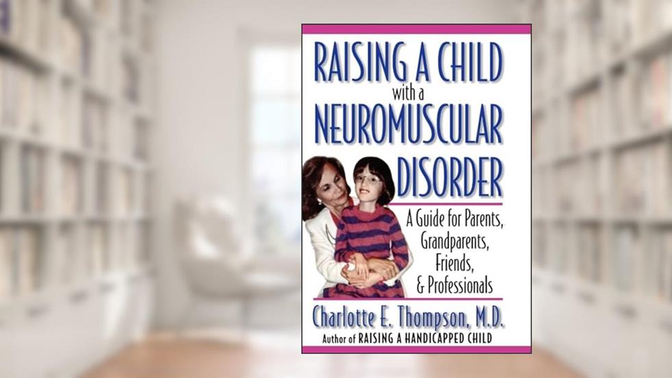 Raising a Child with a Neuromuscular Disorder: A Guide for Parents, Grandparents, Friends, and Professionals, written by Charlotte Thompson M.D.