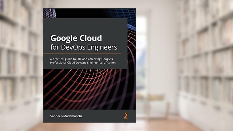 Google Cloud for DevOps Engineers: A practical guide to SRE and achieving Google's Professional Cloud DevOps Engineer certification, written by Sandeep Madamanchi