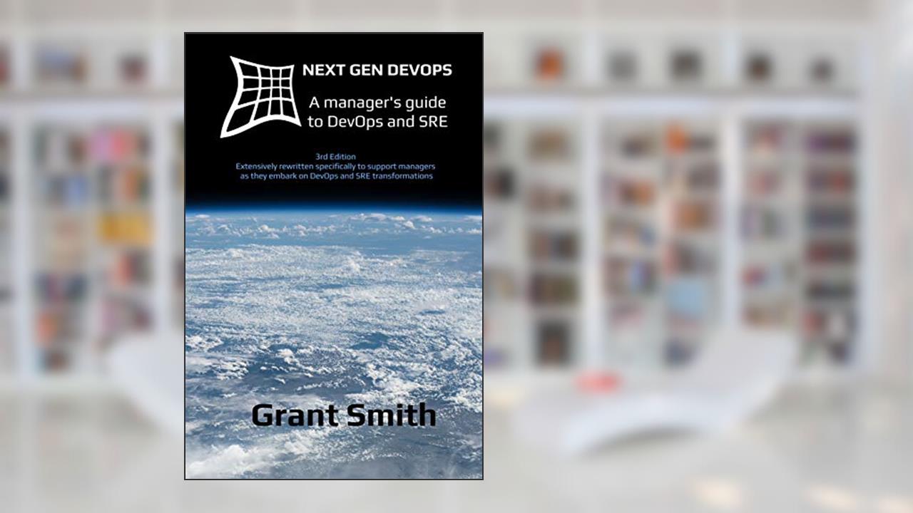 Next Gen DevOps: A manager's guide to DevOps and SRE, written by Grant Smith