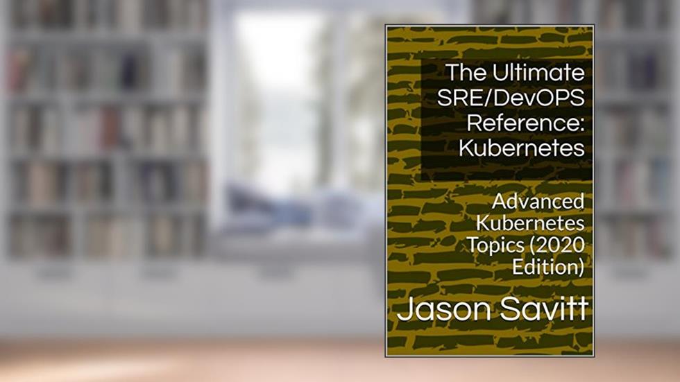 The Ultimate SRE/DevOPS Reference: Kubernetes: Advanced Kubernetes Topics (2020 Edition), written by Jason Savitt