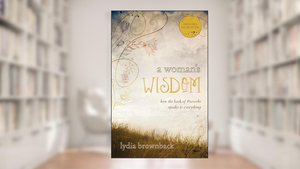 A Woman's Wisdom: How the Book of Proverbs Speaks to Everything, written by Lydia Brownback