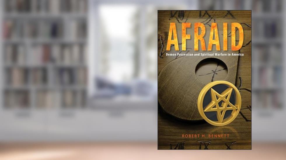 Afraid: Demon Possession and Spiritual Warfare in America, written by Robert H Bennett