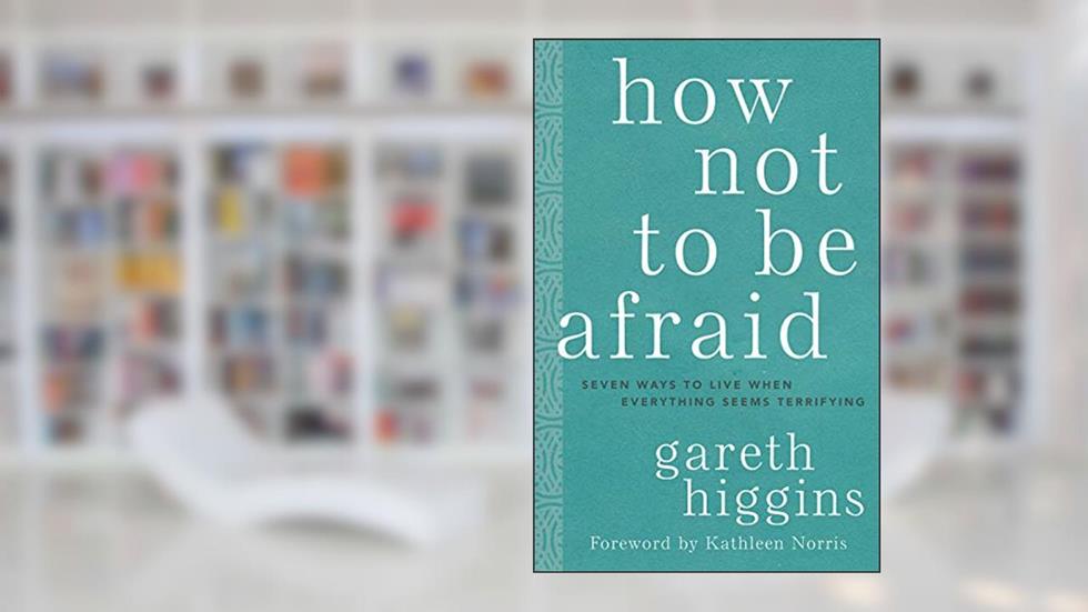 How Not to Be Afraid: Seven Ways to Live When Everything Seems Terrifying, written by Gareth Higgins