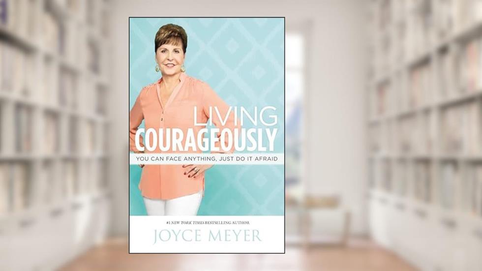 Living Courageously: You Can Face Anything, Just Do It Afraid, written by Joyce Meyer