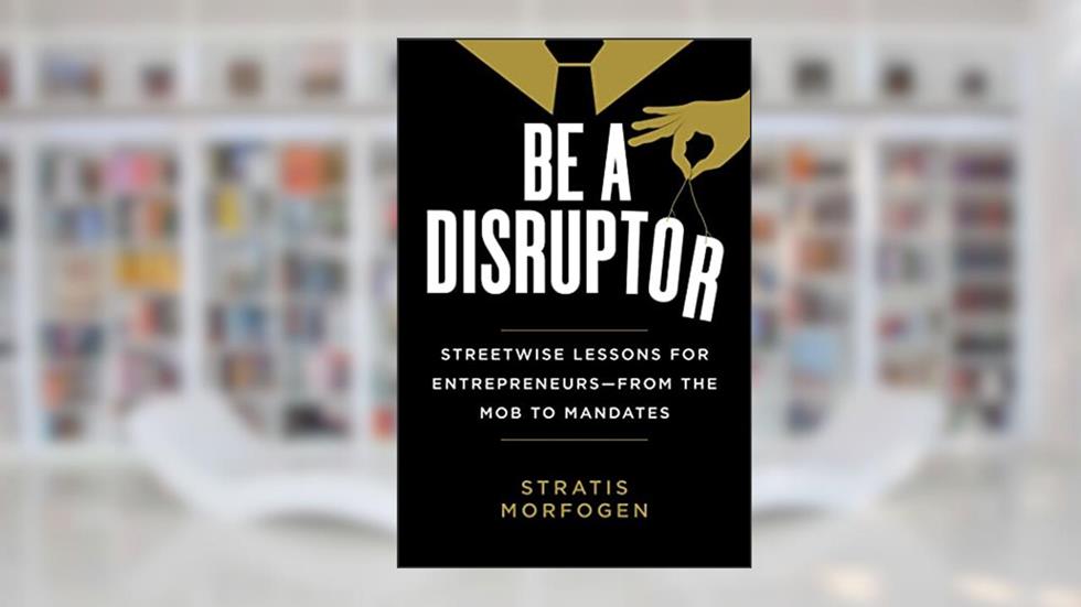 Be a Disruptor: Streetwise Lessons for Entrepreneurs-from the Mob to Mandates, written by Stratis Morfogen