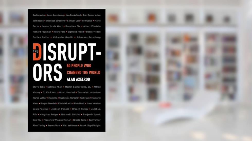 The Disruptors: 50 People Who Changed the World, written by Alan Axelrod