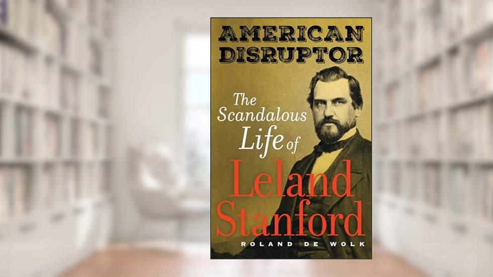 American Disruptor: The Scandalous Life of Leland Stanford, written by Roland De Wolk