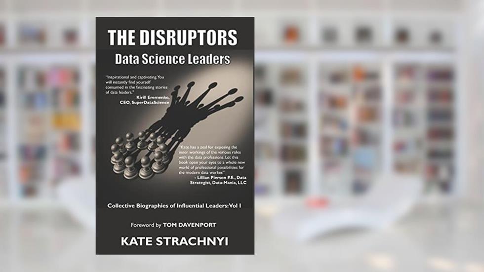 The Disruptors: Data Science Leaders: Collective Biographies of Influential Leaders: Vol I, written by Kate Strachnyi
