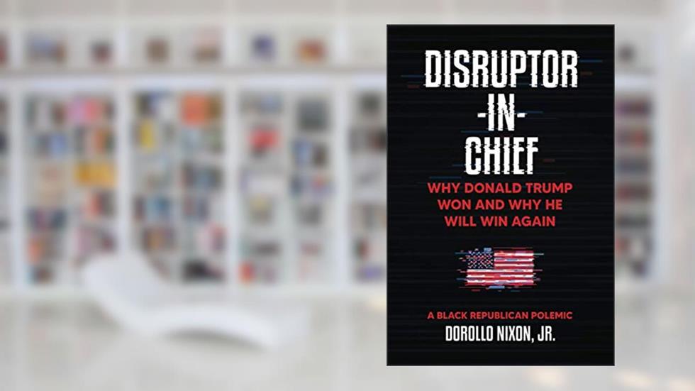 Disruptor-in-Chief: Why Donald Trump Won And Why He Will Win Again: A Black Republican Polemic, written by Dorollo Nixon  Jr