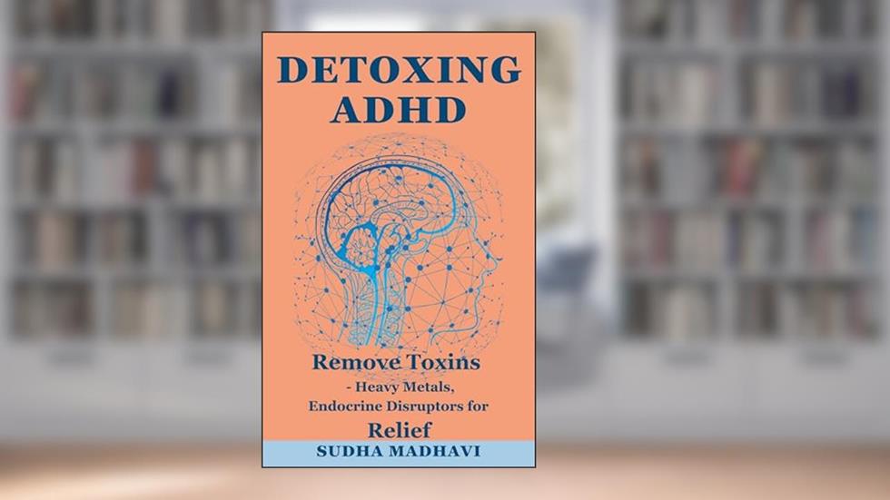 Detoxing ADHD: How to Remove Toxins Like Heavy Metals and Endocrine Disruptors for Relief, written by Sudha Madhavi