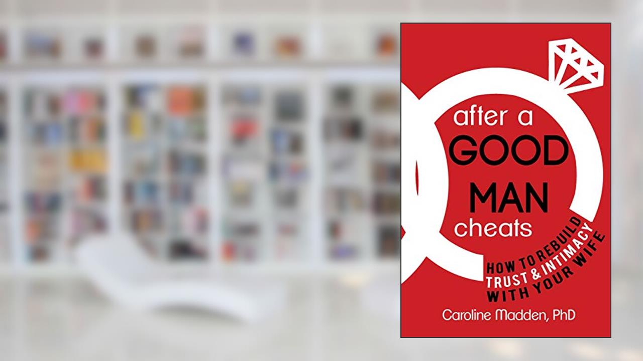 After a Good Man Cheats: How to Rebuild Trust & Intimacy With Your Wife, written by Caroline Madden PhD