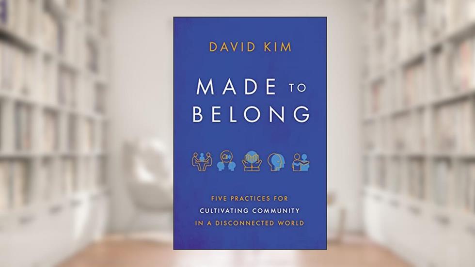Made to Belong: Five Practices for Cultivating Community in a Disconnected World, written by David Kim