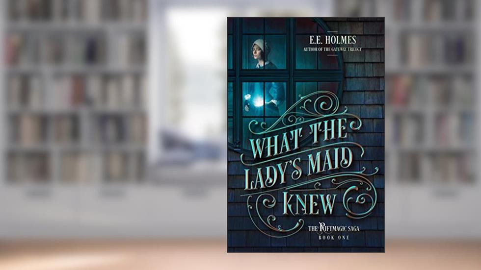 What the Lady's Maid Knew (The Riftmagic Saga Book 1), written by E.E. Holmes