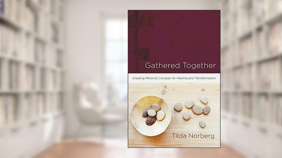 Gathered Together: Creating Personal Liturgies for Healing and Transformation, written by Tilda Norberg