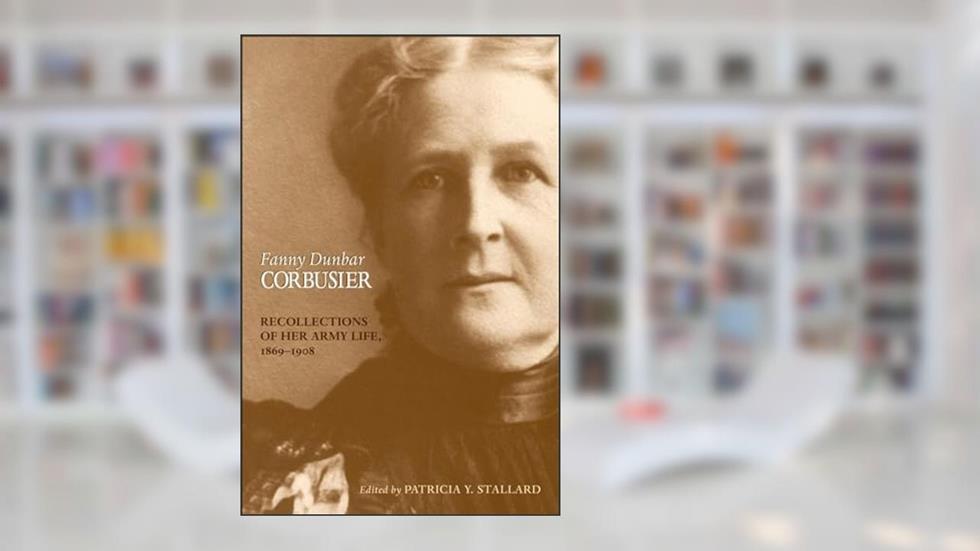 Fanny Dunbar Corbusier: Recollections of Her Army Life, 1869-1908, written by Fanny Dunbar Corbusier; Patricia Y. Stallard