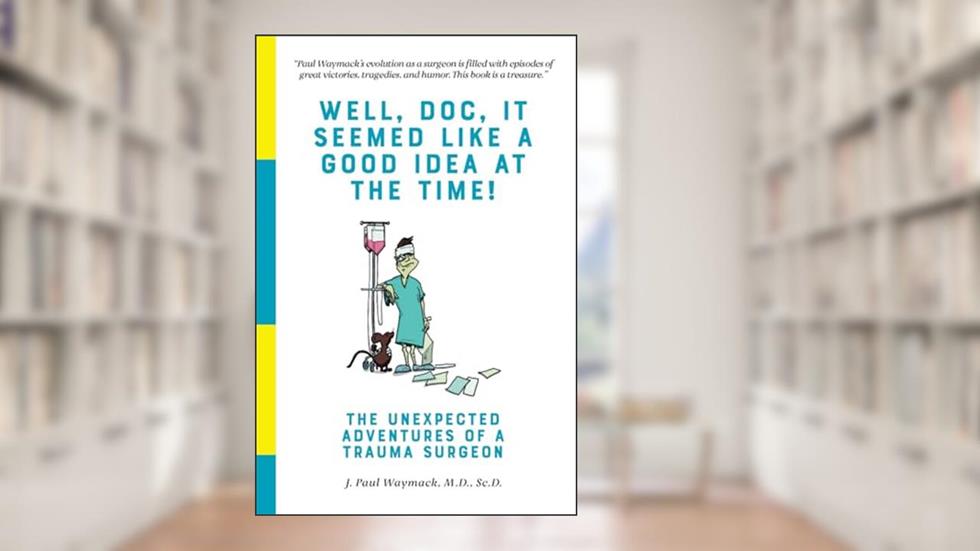Well, Doc, It Seemed Like a Good Idea At The Time!: The Unexpected Adventures of a Trauma Surgeon, written by J. Paul Waymack M.D.