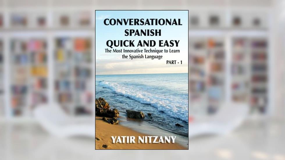 Conversational Spanish Quick and Easy: The Most Innovative and Revolutionary Technique to Learn the Spanish Language. For Beginners, Intermediate, and Advanced Speakers., written by Yatir Nitzany