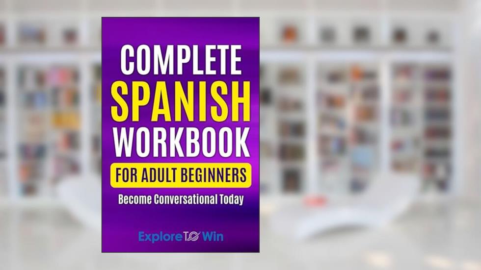 Complete Spanish Workbook For Adult Beginners: Essential Spanish Words And Phrases You Must Know (Learn Spanish for Adults), written by Explore ToWin
