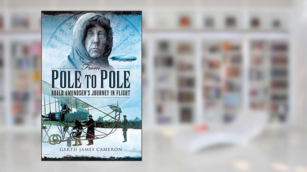 From Pole to Pole: Roald Amundsen's Journey in Flight, written by Garth James Cameron