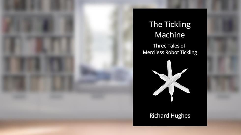 The Tickling Machine: Three Tales of Merciless Robot Tickling, written by Richard Hughes