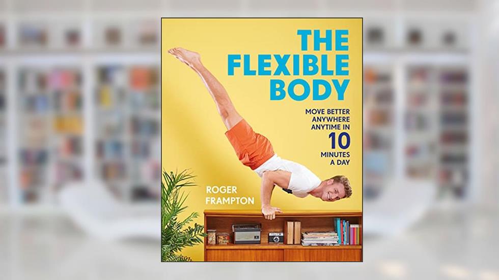 The Flexible Body: Move Better Anywhere, Anytime in 10 Minutes a Day, written by Roger Frampton