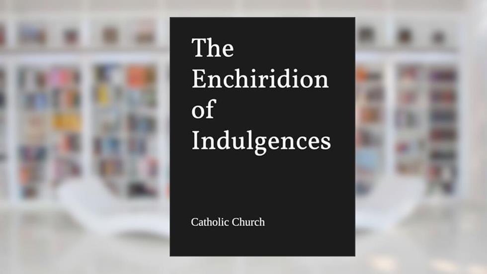 The Enchiridion of Indulgences, written by Catholic Church