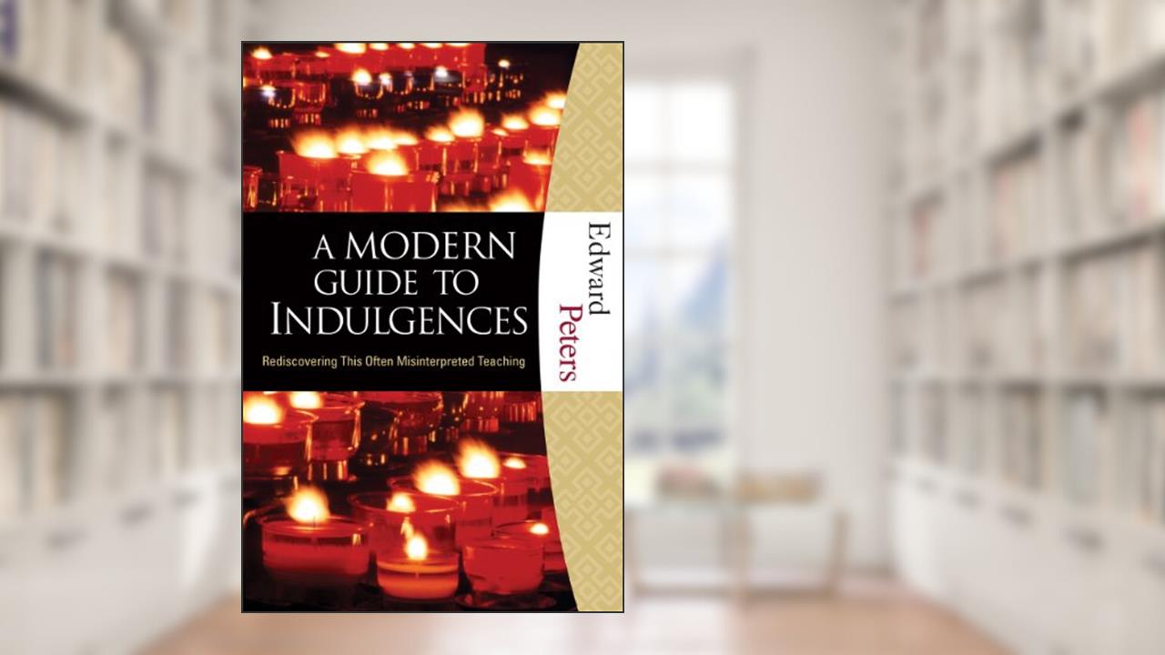 A Modern Guide to Indulgences: Rediscovering This Often Misinterpreted Teaching, written by Edward N. Peters