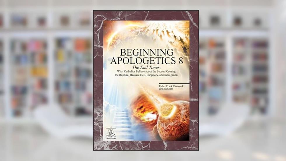 Beginning Apologetics 8: The End Times - What Catholics Believe about the Second Coming, the Rapture, Heaven, Hell, Purgatory, and Indulgences, written by Frank Chacon; Jim Burnham