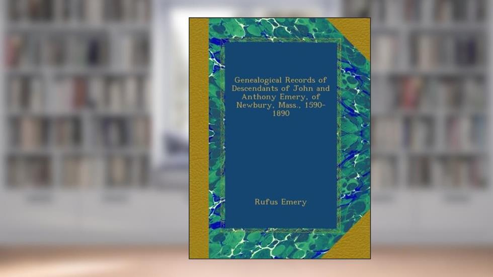 Genealogical Records of Descendants of John and Anthony Emery, of Newbury, Mass., 1590-1890, written by Rufus Emery