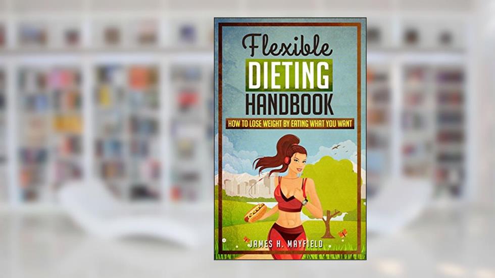 Flexible Dieting Handbook: How To Lose Weight by Eating What You Want, written by James H. Mayfield