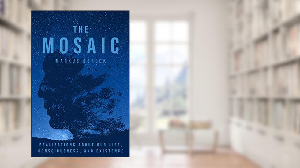 The Mosaic: Realizations about Our Life, Consciousness, and Existence, written by Markus Obrock