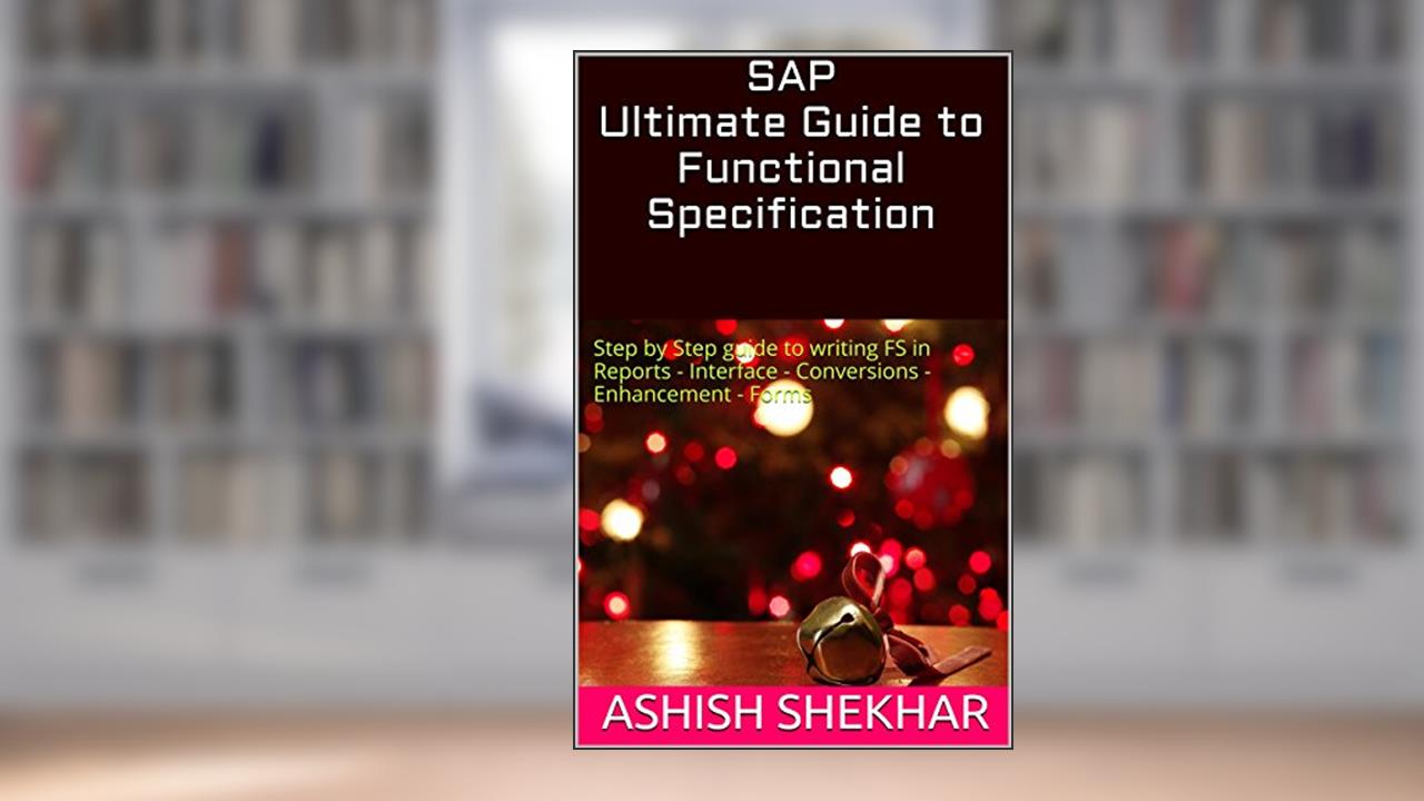 SAP Ultimate Guide to Functional Specification: Step by Step guide to writing FS in Reports - Interface - Conversions - Enhancement - Forms, written by Ashish Shekhar