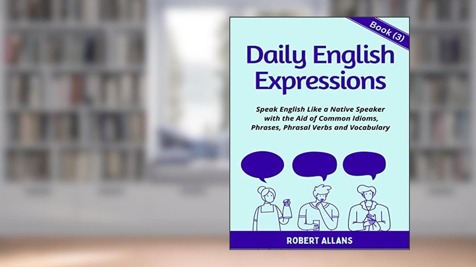Daily English Expressions (book - 3): Speak English Like a Native, written by Robert Allans; A. Mustafaoglu