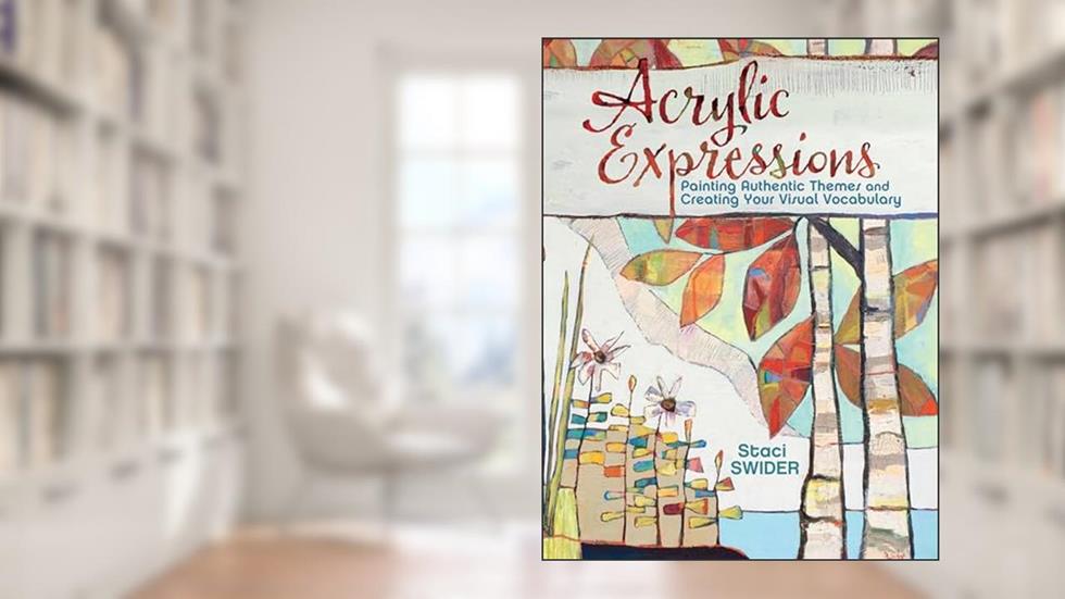 Acrylic Expressions: Painting Authentic Themes and Creating Your Visual Vocabulary, written by Staci Swider