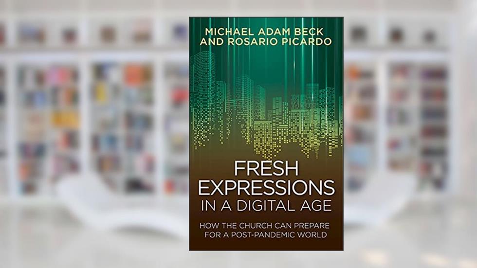 Fresh Expressions in a Digital Age: How the Church Can Prepare for a Post Pandemic World, written by Michael Adam Beck; Rosario Picardo