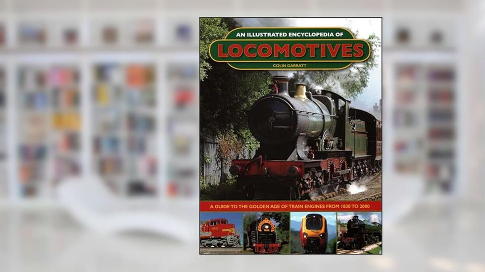 An Illustrated Encyclopedia of Locomotives:: A Guide to the Golden Age of Train Engines from 1830 to 2000, written by Colin Garratt