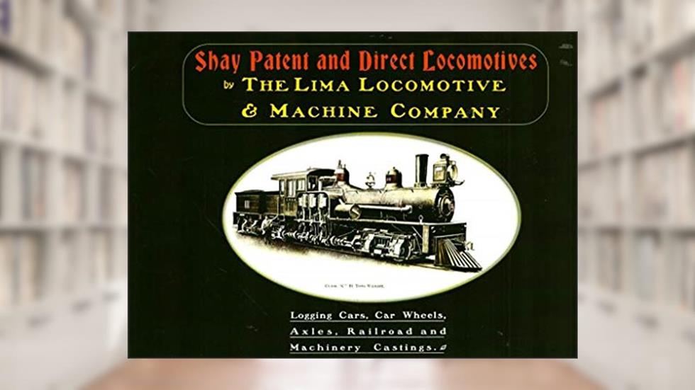 Shay Patent and Direct Locomotives: Logging Cars, Car Wheels, Axles, Railroad and Machinery Castings, written by The Lima Locomotive & Machine Company
