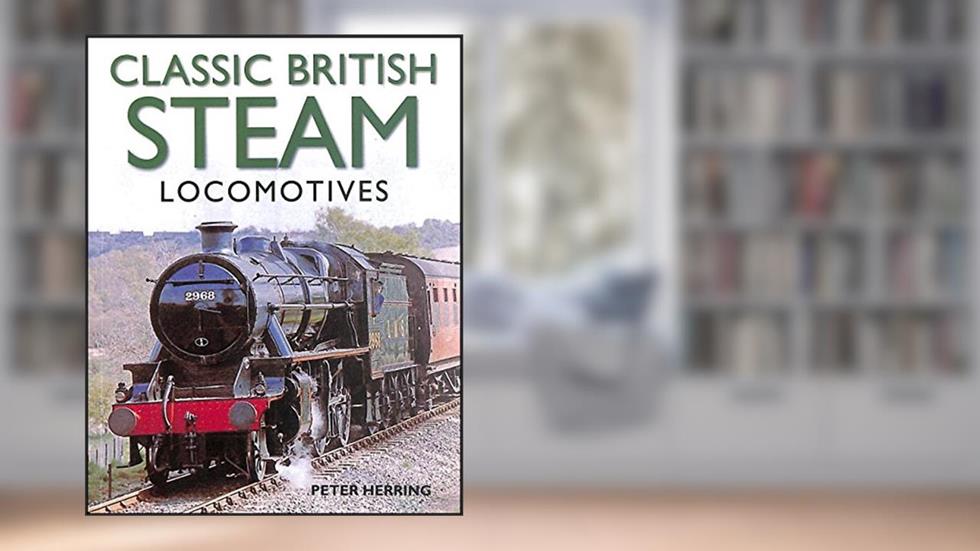 Classic British Steam Locomotives: A comprehensive guide with over 200 photographs, written by Peter Herring