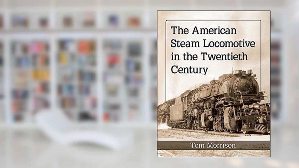 The American Steam Locomotive in the Twentieth Century, written by Tom Morrison