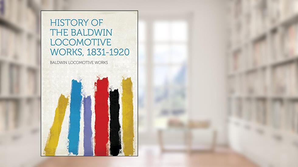 History of the Baldwin Locomotive Works, 1831-1920, written by Works; Baldwin Locomotive