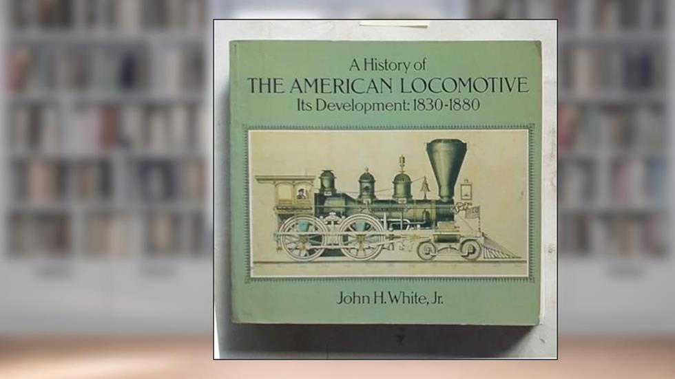 A History of the American Locomotive: Its Development, 18301880, written by John H. White Jr.