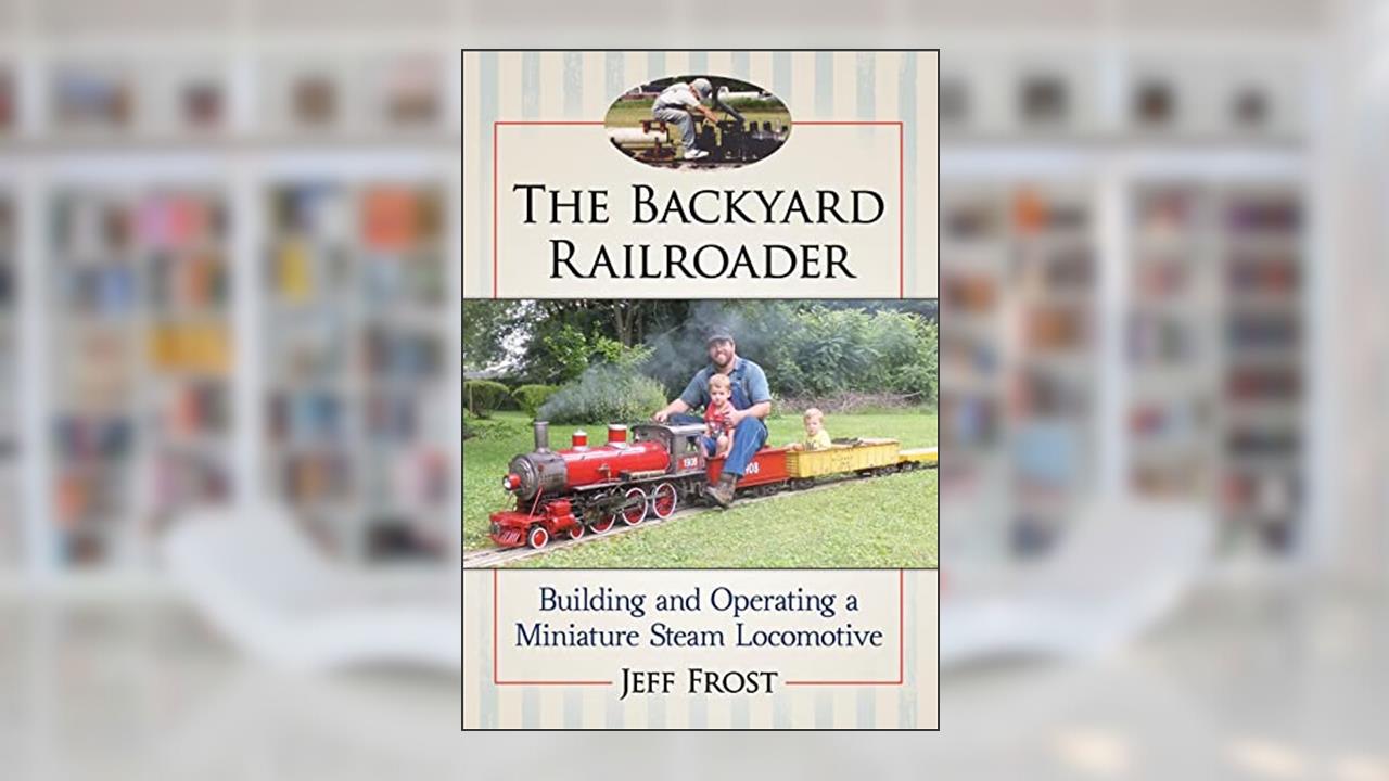 The Backyard Railroader: Building and Operating a Miniature Steam Locomotive, written by Jeff Frost