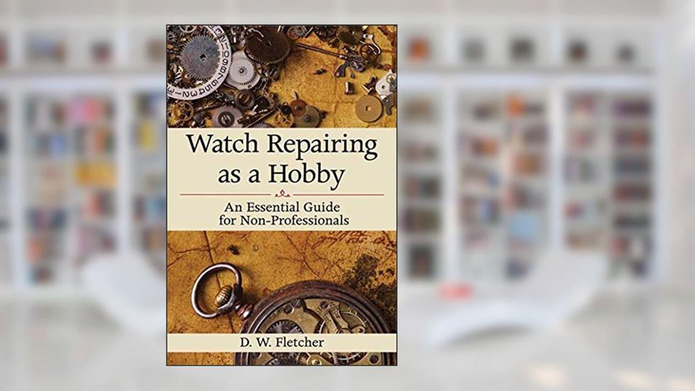 Watch Repairing as a Hobby: An Essential Guide for Non-Professionals, written by D W. Fletcher