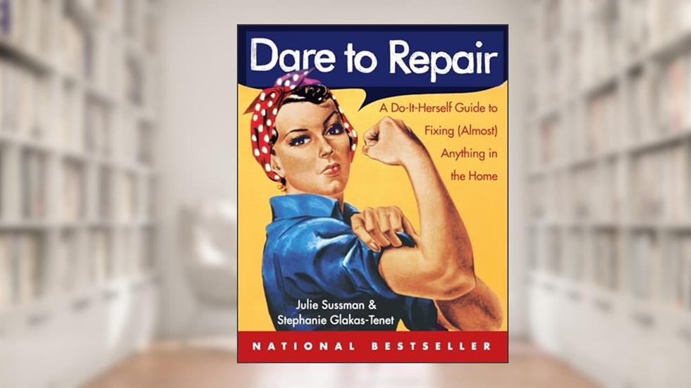 Dare to Repair: A Do-it-Herself Guide to Fixing (Almost) Anything in the Home, written by Julie Sussman; Stephanie Glakas-Tenet