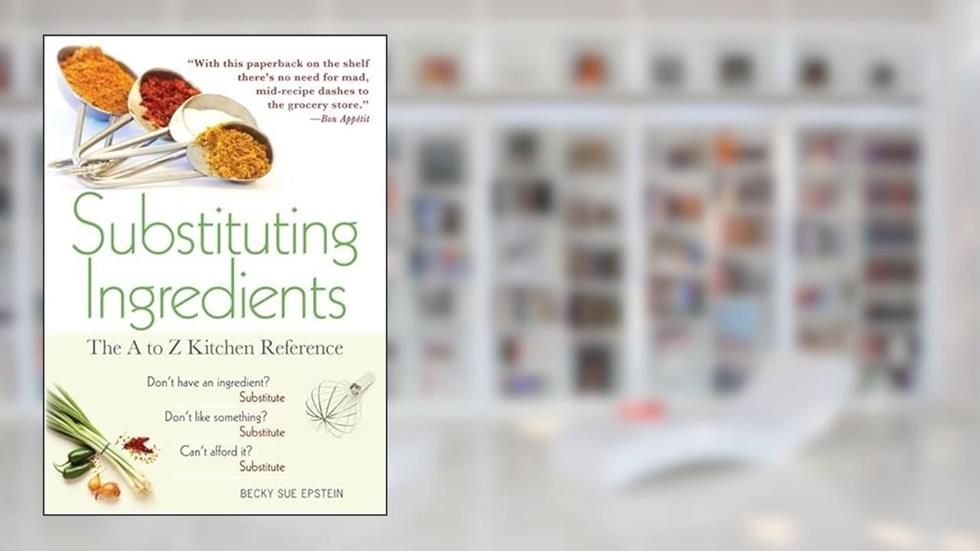 Substituting Ingredients: The A to Z Kitchen Reference (Must-Have Kitchen Essential with 1,000 Easy-to-Find, Healthy, and Cheap Substitutions), written by Becky Sue Epstein