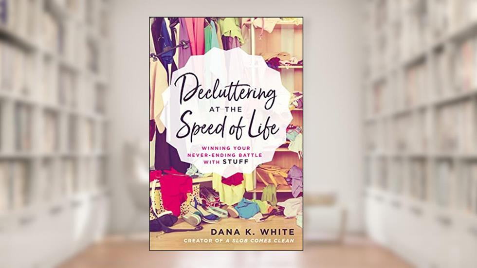 Decluttering at the Speed of Life: Winning Your Never-Ending Battle with Stuff, written by Dana K. White