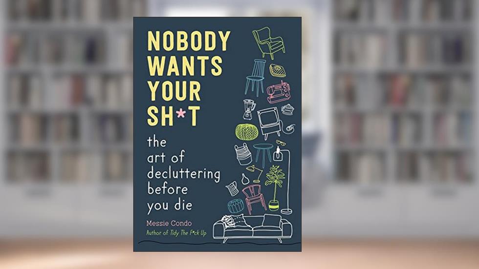 Nobody Wants Your Sh*t: The Art of Decluttering Before You Die, written by Messie Condo