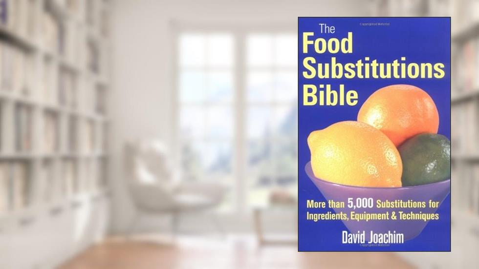 The Food Substitutions Bible: More than 5,000 Substitutions for Ingredients, Equipment and Techniques, written by David Joachim